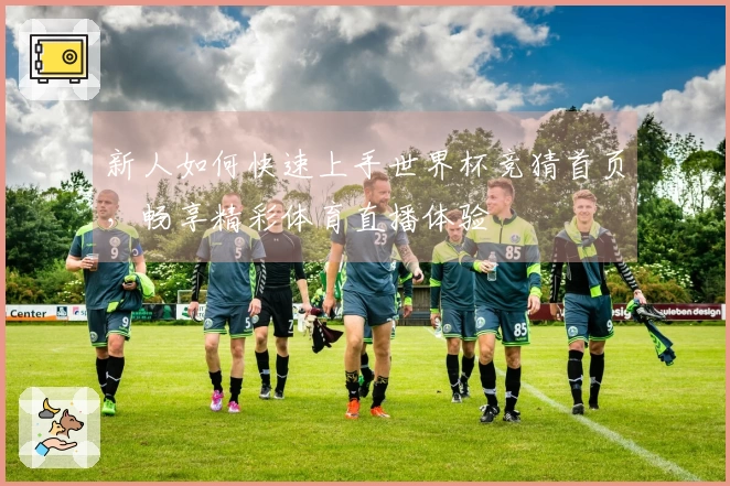 新人如何快速上手世界杯竞猜首页，畅享精彩体育直播体验