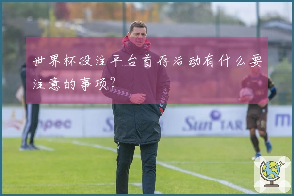 世界杯投注平台首存活动有什么要注意的事项?