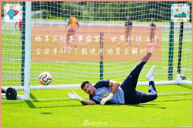 畅享实时赛事盛宴：世界杯投注平台安卓APP下载使用场景全解析
