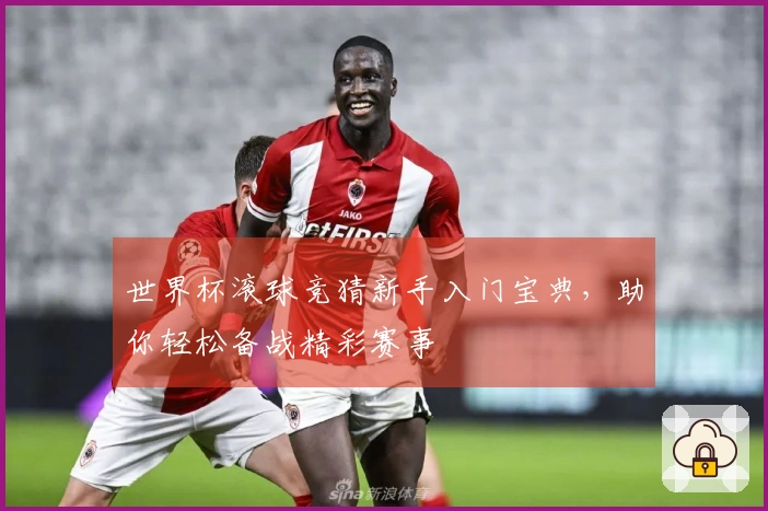 世界杯滚球竞猜新手入门宝典，助你轻松备战精彩赛事