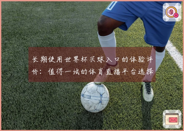 长期使用世界杯买球入口的体验评价：值得一试的体育直播平台选择