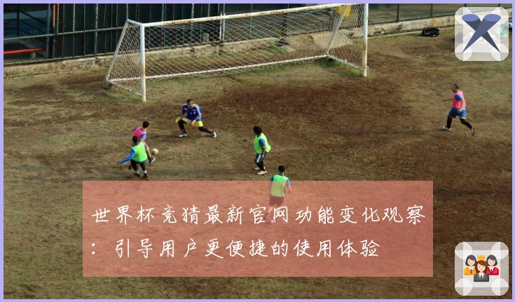 世界杯竞猜最新官网功能变化观察：引导用户更便捷的使用体验
