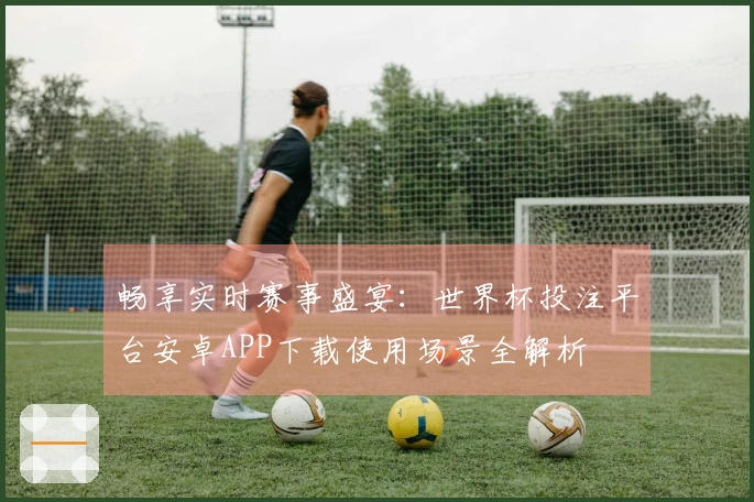 畅享实时赛事盛宴:世界杯投注平台安卓APP下载使用场景全解析
