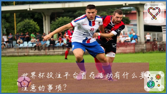 世界杯投注平台首存活动有什么要注意的事项？