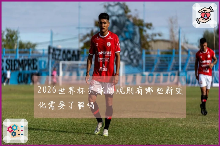 2026世界杯买球的规则有哪些新变化需要了解吗