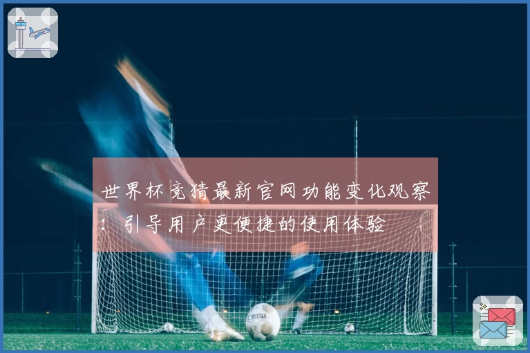 世界杯竞猜最新官网功能变化观察：引导用户更便捷的使用体验