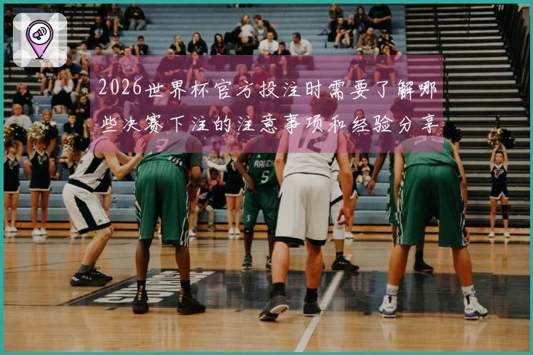 2026世界杯官方投注时需要了解哪些决赛下注的注意事项和经验分享