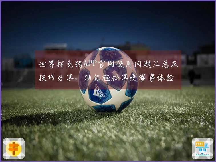 世界杯竞猜APP官网使用问题汇总及技巧分享，助你轻松享受赛事体验
