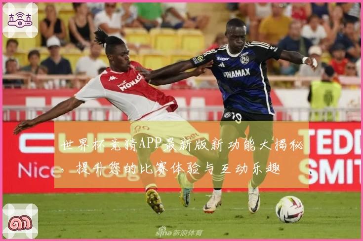 世界杯竞猜APP最新版新功能大揭秘，提升您的比赛体验与互动乐趣