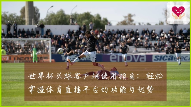 世界杯买球客户端使用指南：轻松掌握体育直播平台的功能与优势