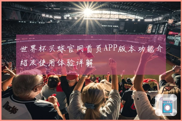 世界杯买球官网首页APP版本功能介绍及使用体验详解